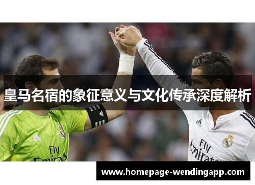 皇马名宿的象征意义与文化传承深度解析