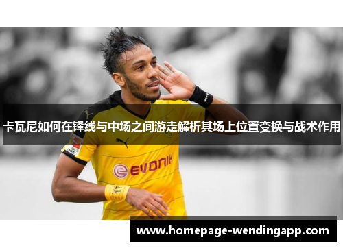 卡瓦尼如何在锋线与中场之间游走解析其场上位置变换与战术作用