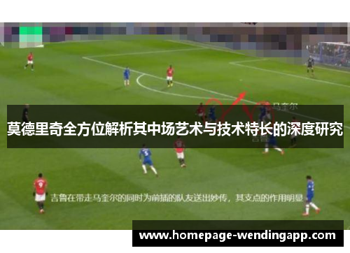 莫德里奇全方位解析其中场艺术与技术特长的深度研究