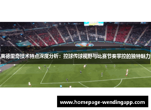 莫德里奇技术特点深度分析：控球传球视野与比赛节奏掌控的独特魅力