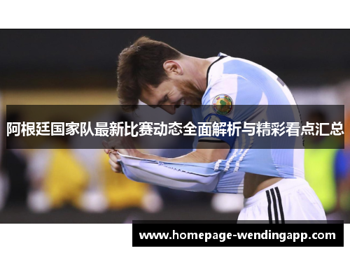 阿根廷国家队最新比赛动态全面解析与精彩看点汇总
