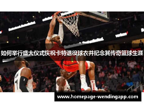 如何举行盛大仪式庆祝卡特退役球衣并纪念其传奇篮球生涯