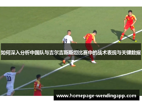 如何深入分析中国队与吉尔吉斯斯坦比赛中的战术表现与关键数据