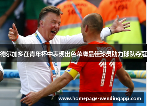 德尔加多在青年杯中表现出色荣膺最佳球员助力球队夺冠