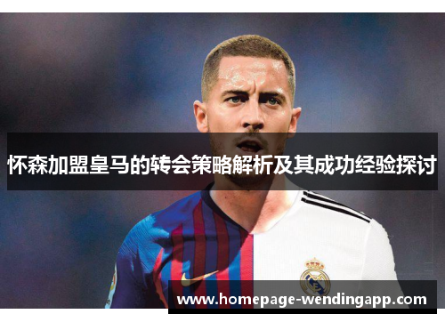 怀森加盟皇马的转会策略解析及其成功经验探讨