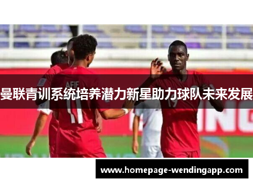曼联青训系统培养潜力新星助力球队未来发展