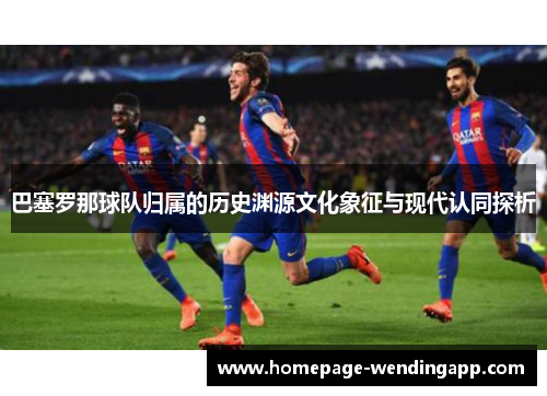 巴塞罗那球队归属的历史渊源文化象征与现代认同探析