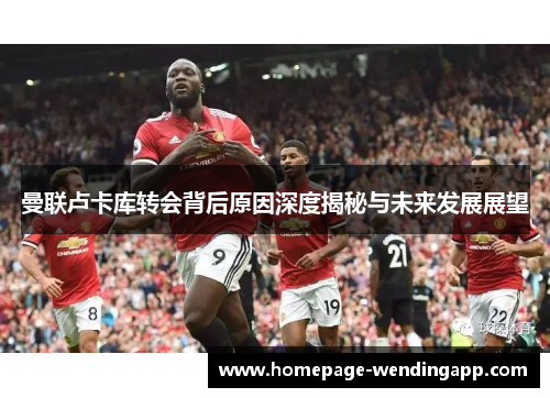 曼联卢卡库转会背后原因深度揭秘与未来发展展望
