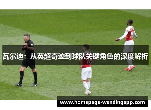 瓦尔迪：从英超奇迹到球队关键角色的深度解析