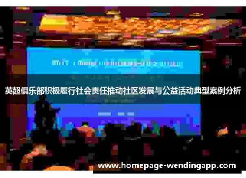 英超俱乐部积极履行社会责任推动社区发展与公益活动典型案例分析