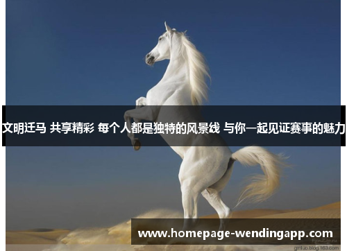 文明迁马 共享精彩 每个人都是独特的风景线 与你一起见证赛事的魅力