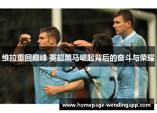 维拉重回巅峰 英超黑马崛起背后的奋斗与荣耀